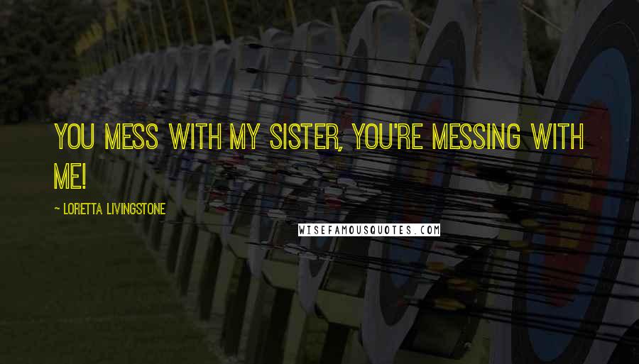 Loretta Livingstone Quotes: You mess with my sister, you're messing with me!