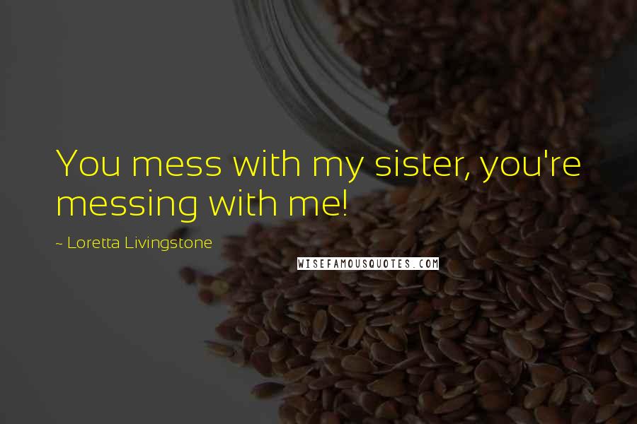 Loretta Livingstone Quotes: You mess with my sister, you're messing with me!