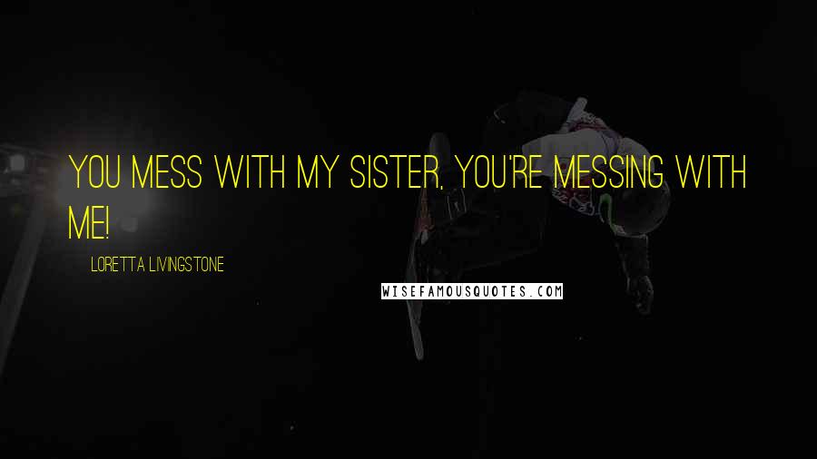 Loretta Livingstone Quotes: You mess with my sister, you're messing with me!