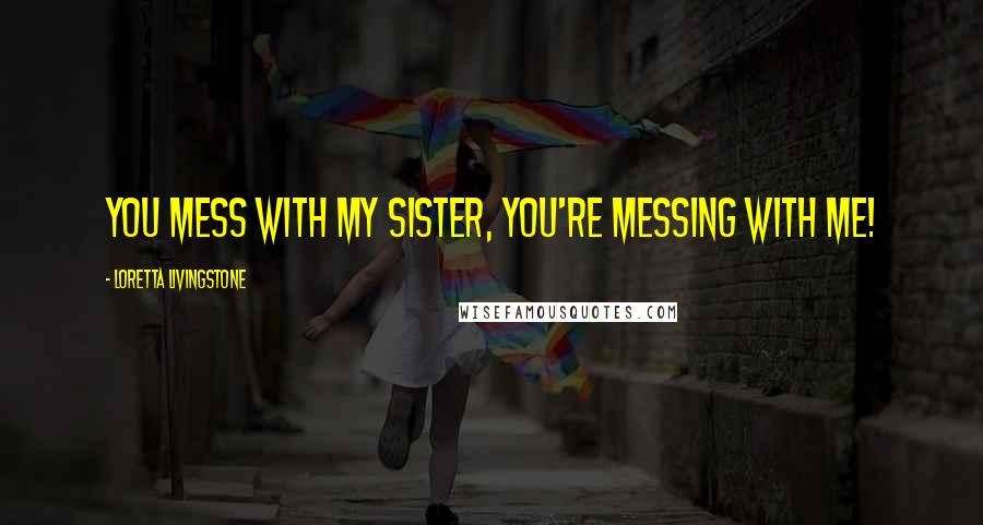 Loretta Livingstone Quotes: You mess with my sister, you're messing with me!