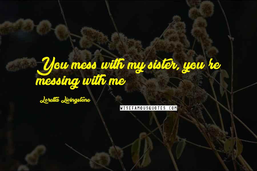 Loretta Livingstone Quotes: You mess with my sister, you're messing with me!