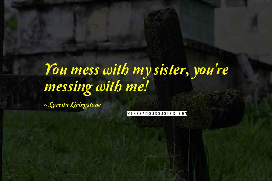 Loretta Livingstone Quotes: You mess with my sister, you're messing with me!