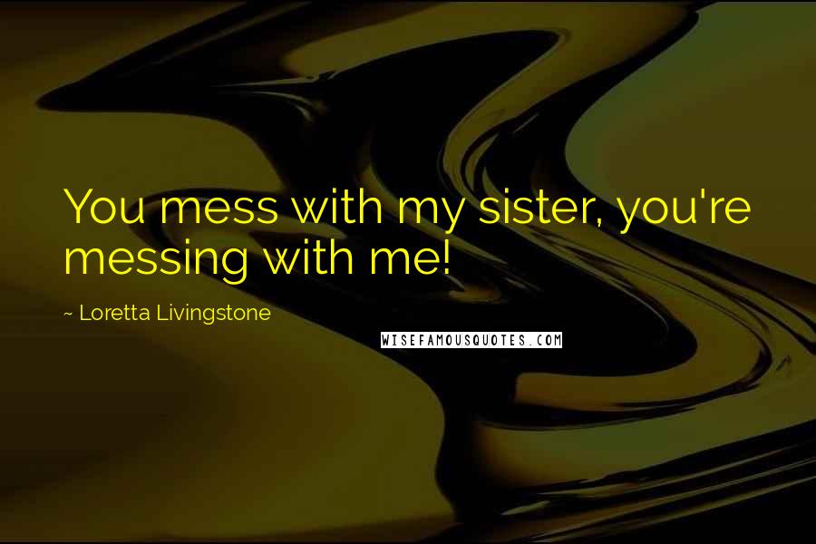 Loretta Livingstone Quotes: You mess with my sister, you're messing with me!