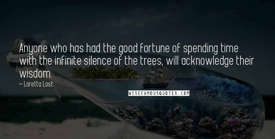 Loretta Lost Quotes: Anyone who has had the good fortune of spending time with the infinite silence of the trees, will acknowledge their wisdom.