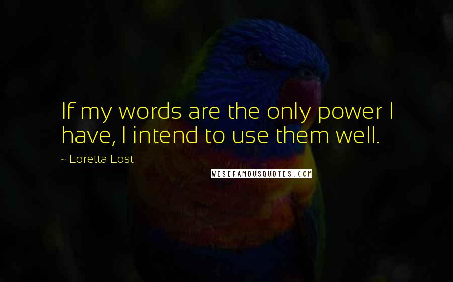 Loretta Lost Quotes: If my words are the only power I have, I intend to use them well.