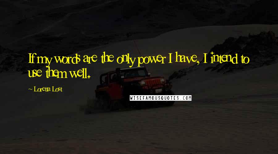 Loretta Lost Quotes: If my words are the only power I have, I intend to use them well.