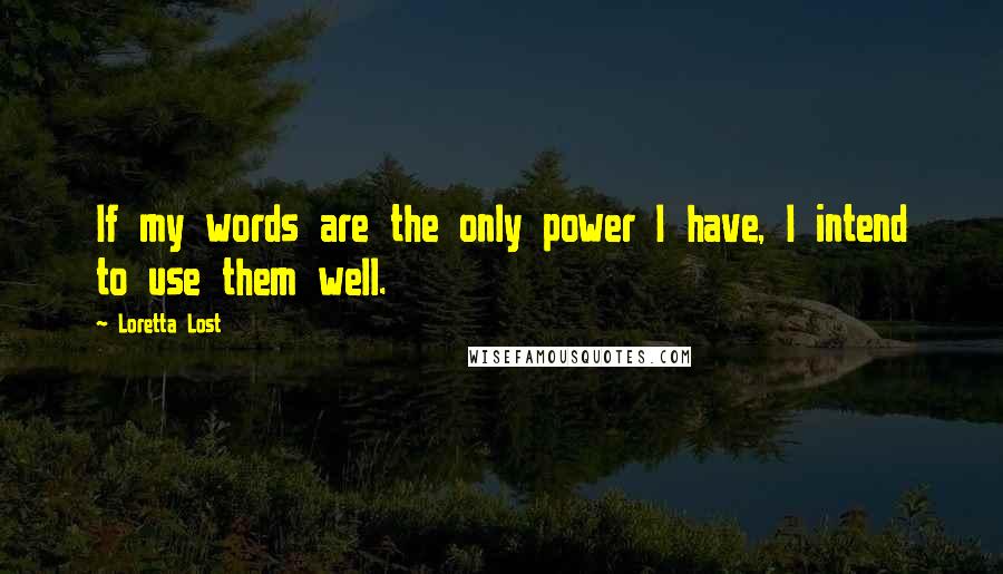 Loretta Lost Quotes: If my words are the only power I have, I intend to use them well.