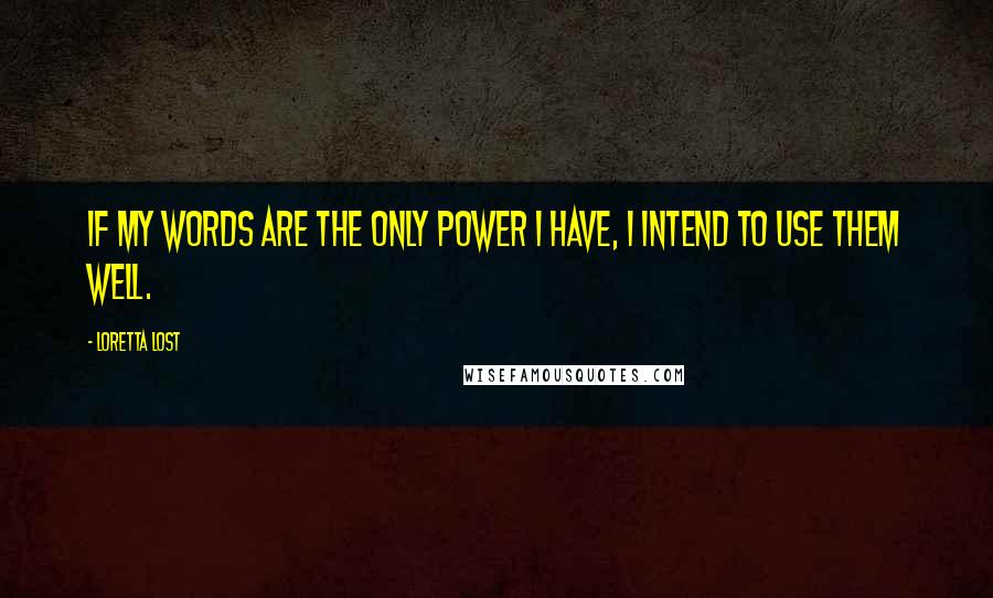 Loretta Lost Quotes: If my words are the only power I have, I intend to use them well.