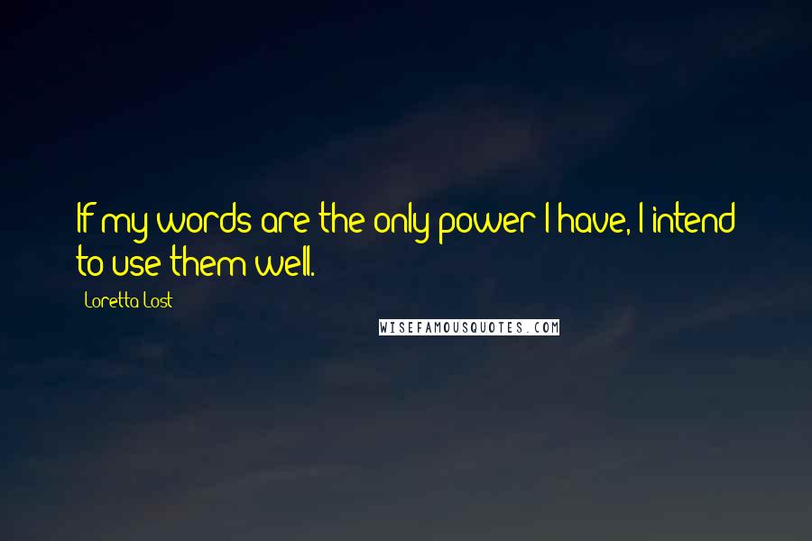 Loretta Lost Quotes: If my words are the only power I have, I intend to use them well.