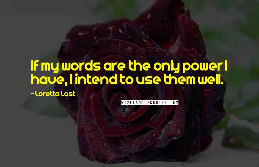 Loretta Lost Quotes: If my words are the only power I have, I intend to use them well.