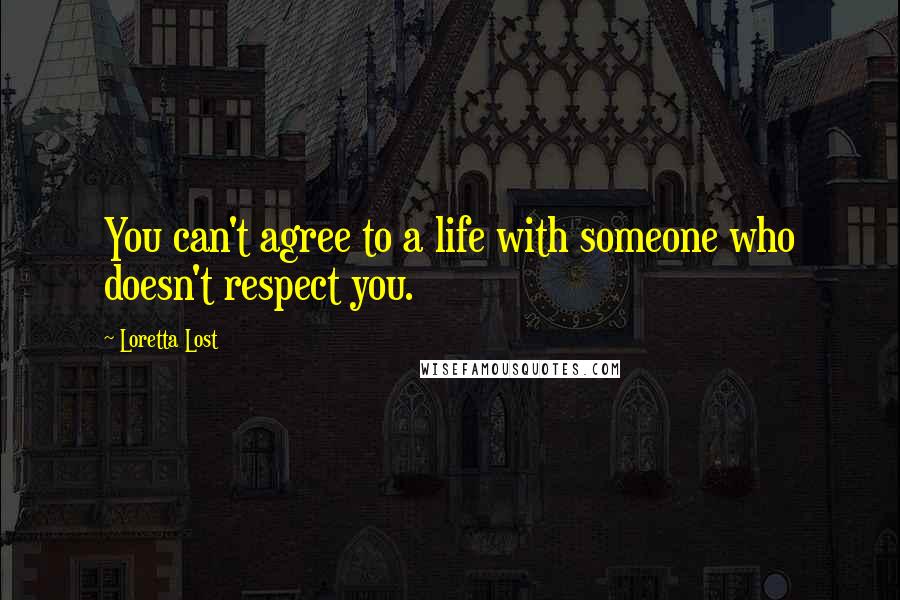 Loretta Lost Quotes: You can't agree to a life with someone who doesn't respect you.