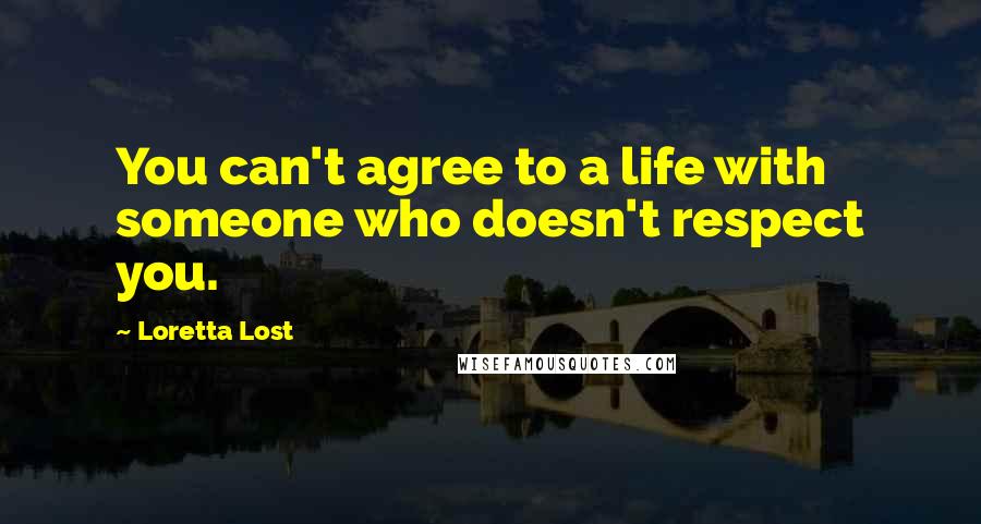 Loretta Lost Quotes: You can't agree to a life with someone who doesn't respect you.