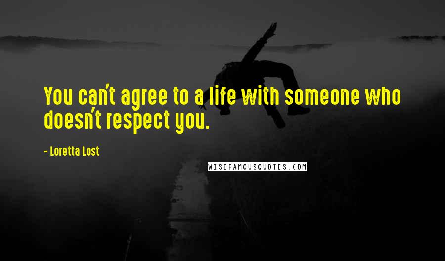 Loretta Lost Quotes: You can't agree to a life with someone who doesn't respect you.