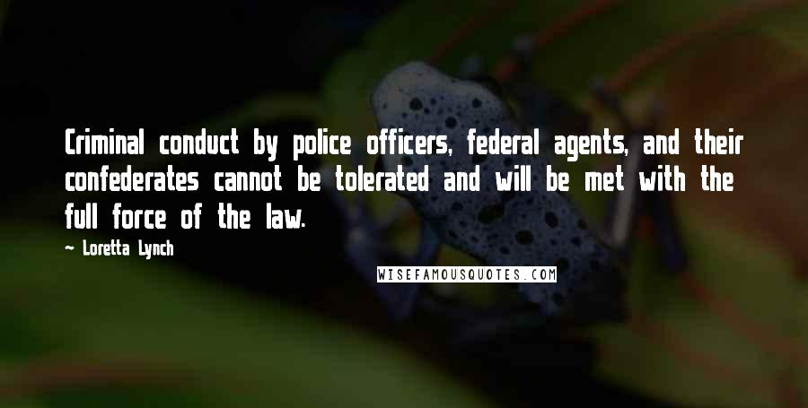 Loretta Lynch Quotes: Criminal conduct by police officers, federal agents, and their confederates cannot be tolerated and will be met with the full force of the law.