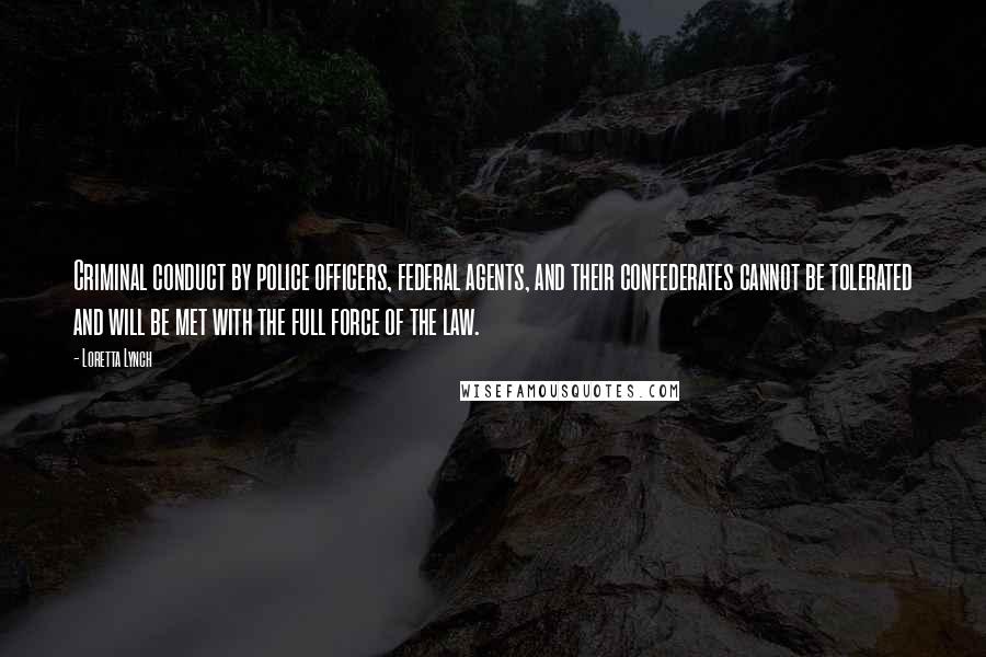 Loretta Lynch Quotes: Criminal conduct by police officers, federal agents, and their confederates cannot be tolerated and will be met with the full force of the law.