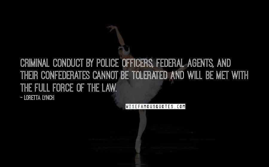 Loretta Lynch Quotes: Criminal conduct by police officers, federal agents, and their confederates cannot be tolerated and will be met with the full force of the law.