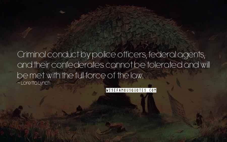 Loretta Lynch Quotes: Criminal conduct by police officers, federal agents, and their confederates cannot be tolerated and will be met with the full force of the law.