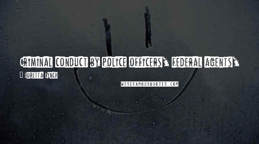 Loretta Lynch Quotes: Criminal conduct by police officers, federal agents, and their confederates cannot be tolerated and will be met with the full force of the law.