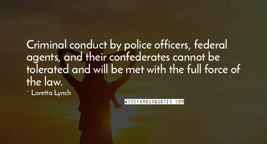 Loretta Lynch Quotes: Criminal conduct by police officers, federal agents, and their confederates cannot be tolerated and will be met with the full force of the law.