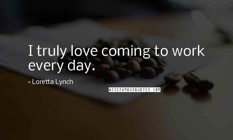 Loretta Lynch Quotes: I truly love coming to work every day.