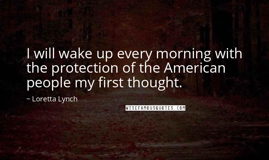 Loretta Lynch Quotes: I will wake up every morning with the protection of the American people my first thought.