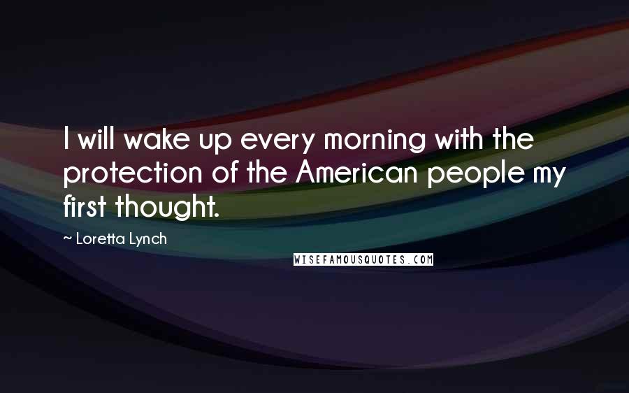 Loretta Lynch Quotes: I will wake up every morning with the protection of the American people my first thought.