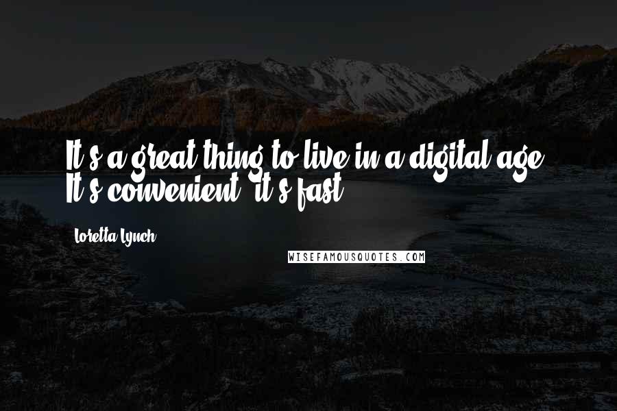 Loretta Lynch Quotes: It's a great thing to live in a digital age. It's convenient; it's fast.