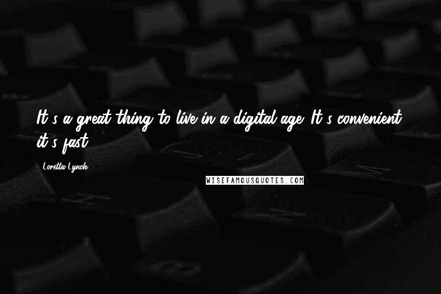 Loretta Lynch Quotes: It's a great thing to live in a digital age. It's convenient; it's fast.