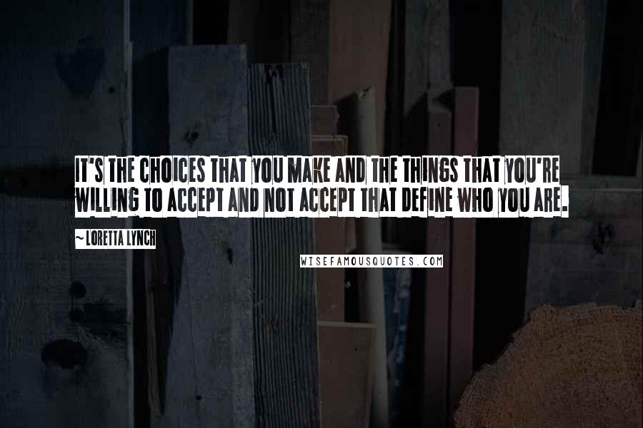 Loretta Lynch Quotes: It's the choices that you make and the things that you're willing to accept and not accept that define who you are.