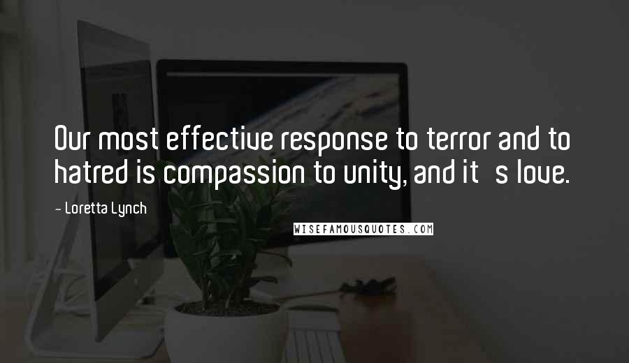 Loretta Lynch Quotes: Our most effective response to terror and to hatred is compassion to unity, and it's love.