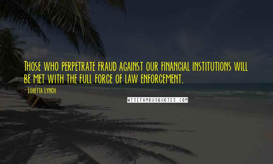 Loretta Lynch Quotes: Those who perpetrate fraud against our financial institutions will be met with the full force of law enforcement.