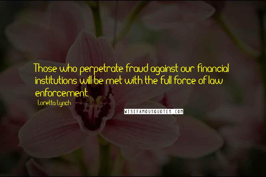 Loretta Lynch Quotes: Those who perpetrate fraud against our financial institutions will be met with the full force of law enforcement.