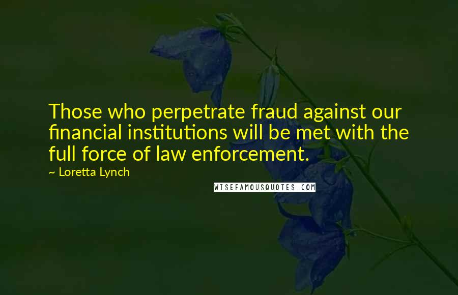 Loretta Lynch Quotes: Those who perpetrate fraud against our financial institutions will be met with the full force of law enforcement.
