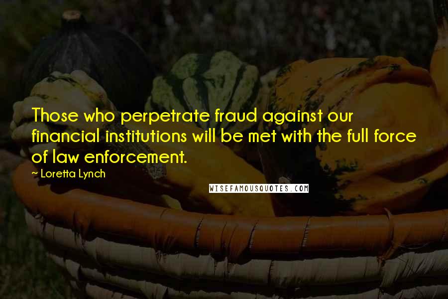 Loretta Lynch Quotes: Those who perpetrate fraud against our financial institutions will be met with the full force of law enforcement.