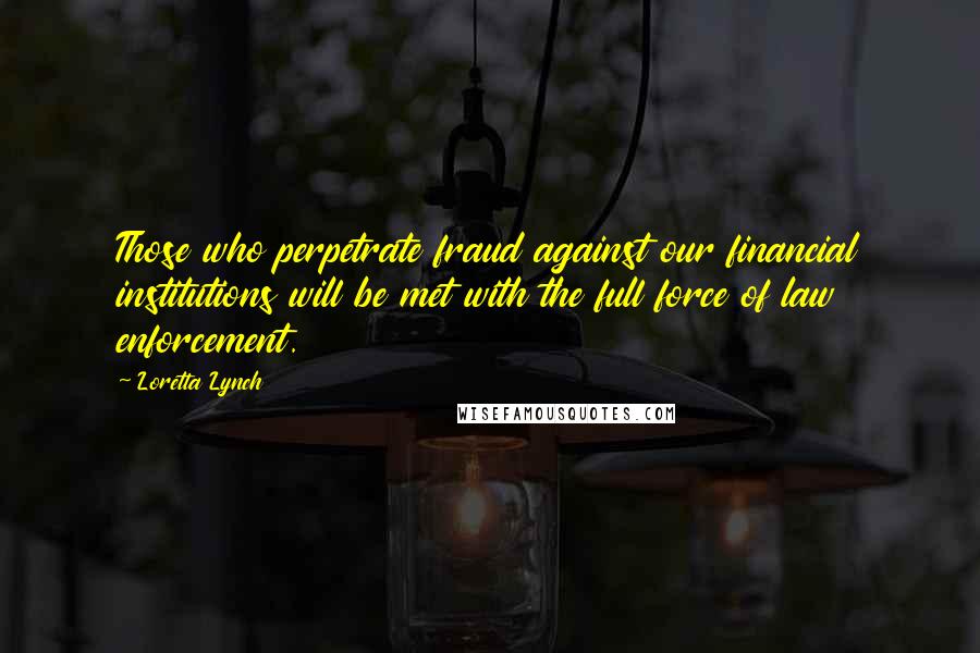 Loretta Lynch Quotes: Those who perpetrate fraud against our financial institutions will be met with the full force of law enforcement.