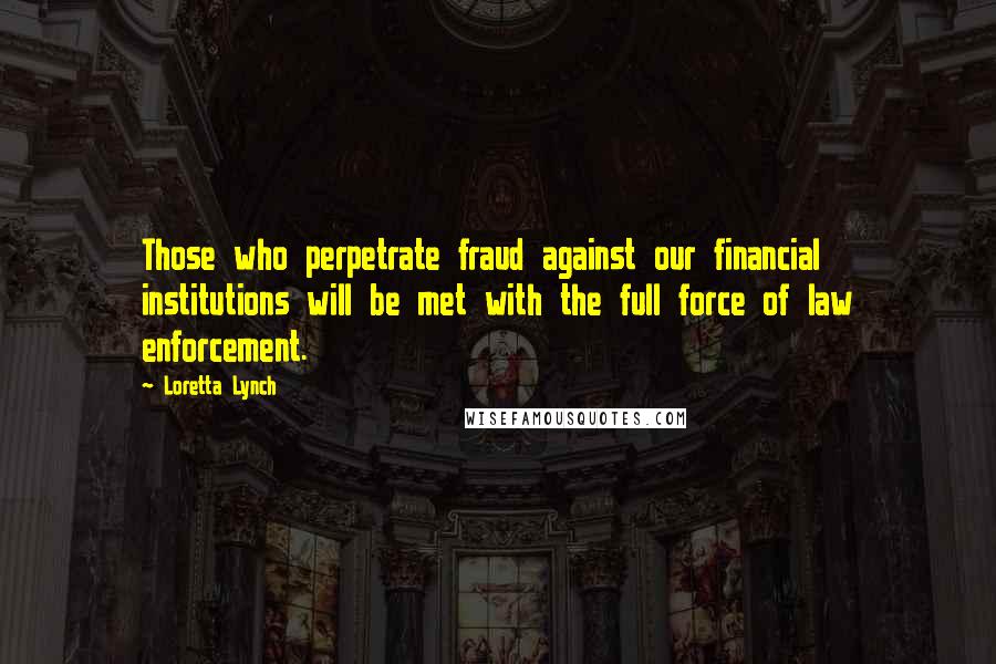Loretta Lynch Quotes: Those who perpetrate fraud against our financial institutions will be met with the full force of law enforcement.