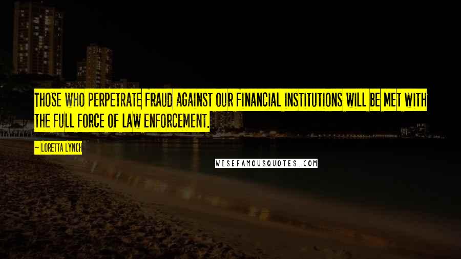 Loretta Lynch Quotes: Those who perpetrate fraud against our financial institutions will be met with the full force of law enforcement.