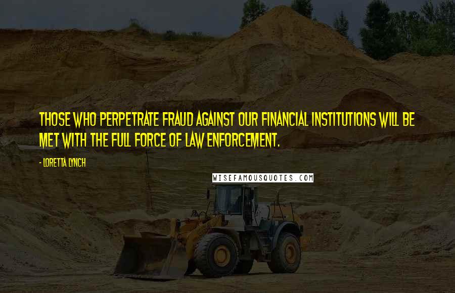 Loretta Lynch Quotes: Those who perpetrate fraud against our financial institutions will be met with the full force of law enforcement.