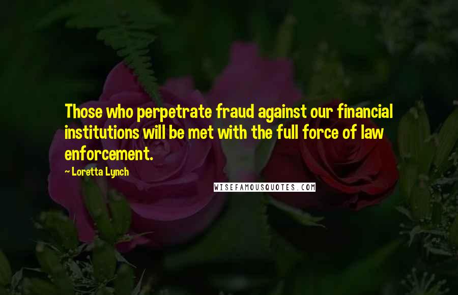 Loretta Lynch Quotes: Those who perpetrate fraud against our financial institutions will be met with the full force of law enforcement.