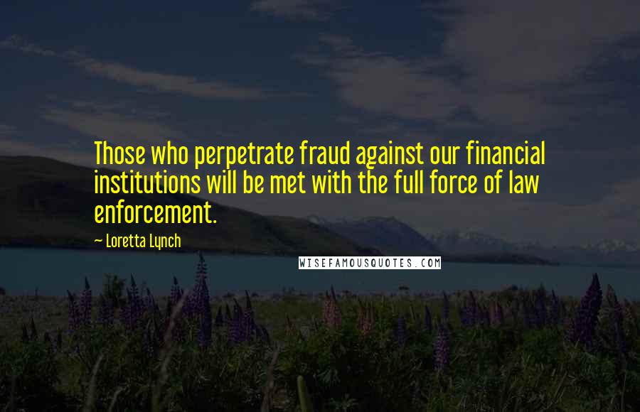 Loretta Lynch Quotes: Those who perpetrate fraud against our financial institutions will be met with the full force of law enforcement.