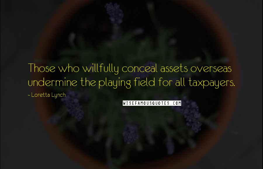 Loretta Lynch Quotes: Those who willfully conceal assets overseas undermine the playing field for all taxpayers.