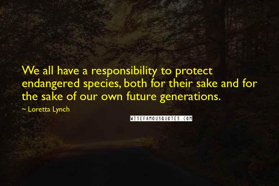 Loretta Lynch Quotes: We all have a responsibility to protect endangered species, both for their sake and for the sake of our own future generations.