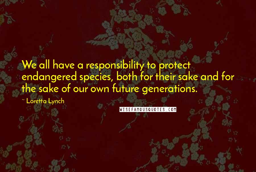 Loretta Lynch Quotes: We all have a responsibility to protect endangered species, both for their sake and for the sake of our own future generations.