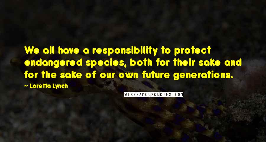 Loretta Lynch Quotes: We all have a responsibility to protect endangered species, both for their sake and for the sake of our own future generations.