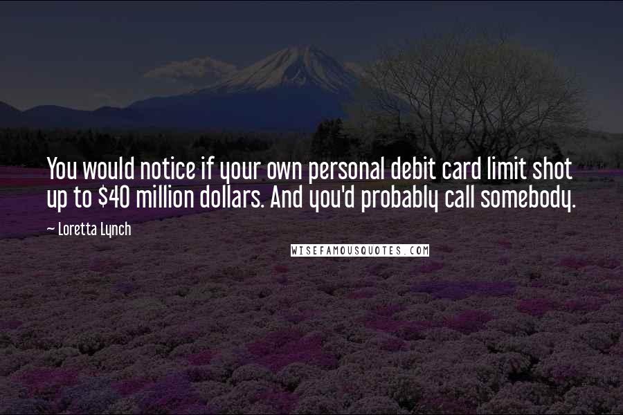 Loretta Lynch Quotes: You would notice if your own personal debit card limit shot up to $40 million dollars. And you'd probably call somebody.