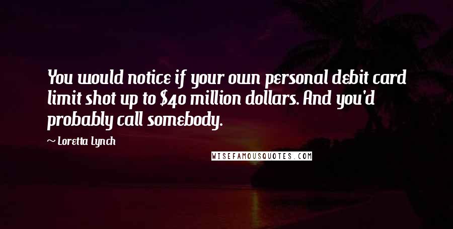 Loretta Lynch Quotes: You would notice if your own personal debit card limit shot up to $40 million dollars. And you'd probably call somebody.