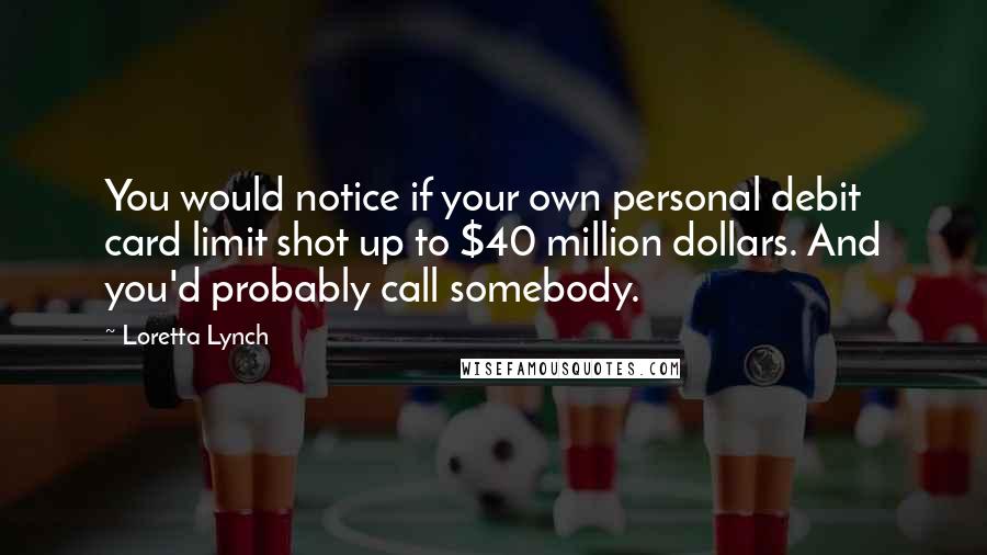 Loretta Lynch Quotes: You would notice if your own personal debit card limit shot up to $40 million dollars. And you'd probably call somebody.