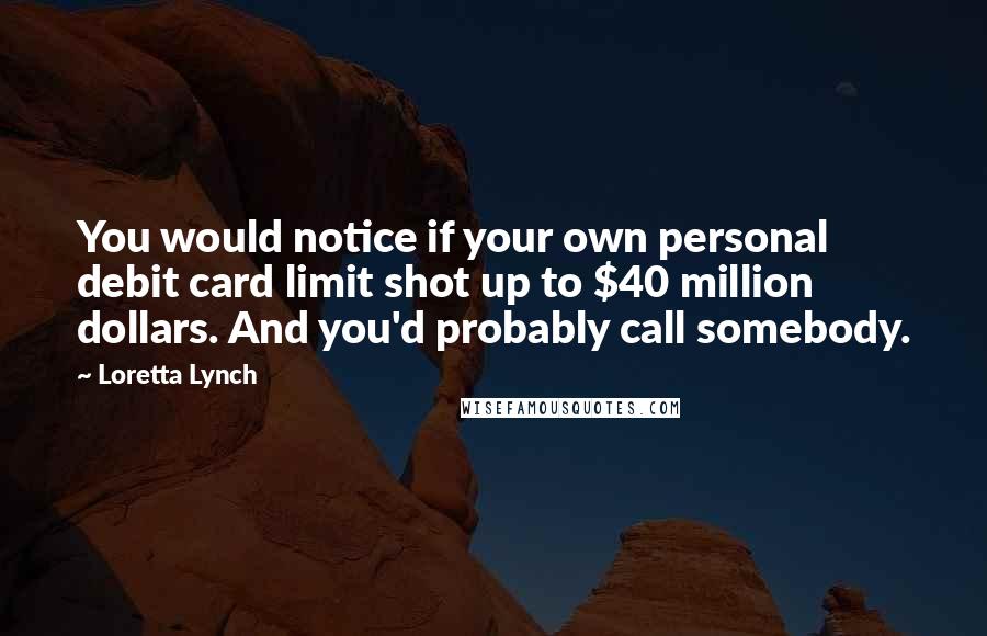 Loretta Lynch Quotes: You would notice if your own personal debit card limit shot up to $40 million dollars. And you'd probably call somebody.