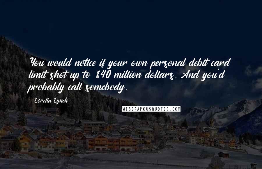 Loretta Lynch Quotes: You would notice if your own personal debit card limit shot up to $40 million dollars. And you'd probably call somebody.