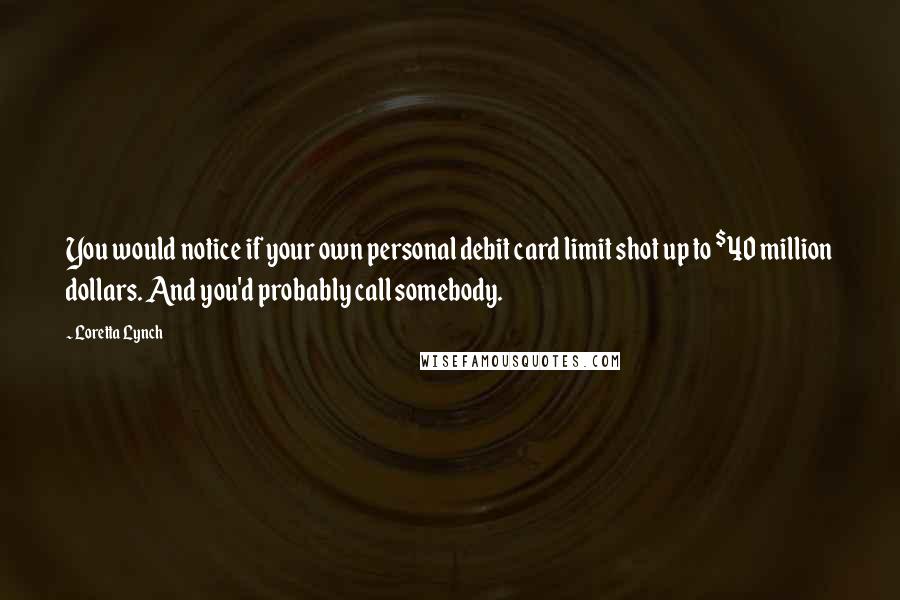 Loretta Lynch Quotes: You would notice if your own personal debit card limit shot up to $40 million dollars. And you'd probably call somebody.